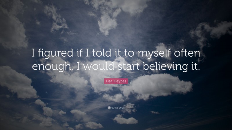 Lisa Kleypas Quote: “I figured if I told it to myself often enough, I would start believing it.”