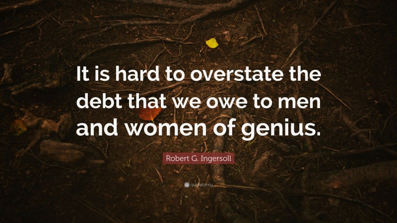 Robert G. Ingersoll Quote: “It is hard to overstate the debt that we owe to men and women of genius.”