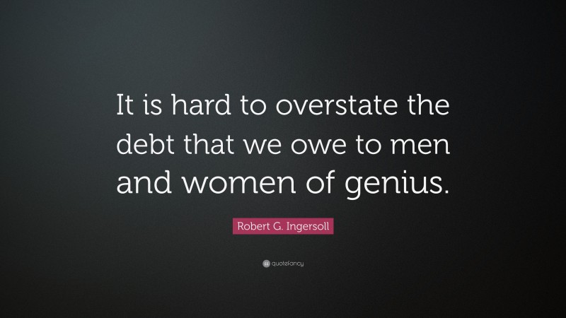 Robert G. Ingersoll Quote: “It is hard to overstate the debt that we owe to men and women of genius.”