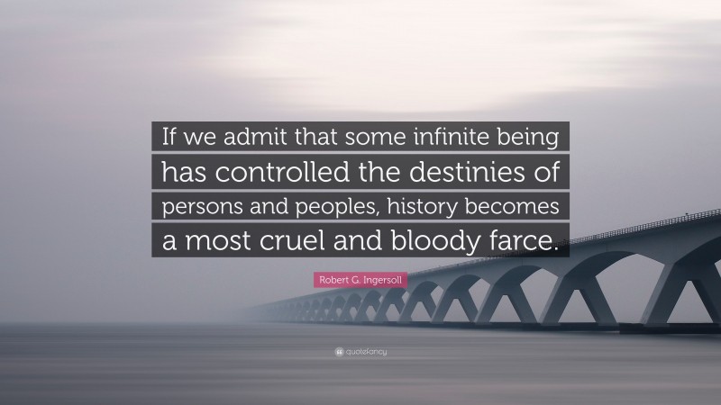 Robert G. Ingersoll Quote: “If we admit that some infinite being has controlled the destinies of persons and peoples, history becomes a most cruel and bloody farce.”