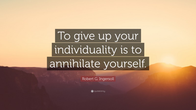 Robert G. Ingersoll Quote: “To give up your individuality is to annihilate yourself.”