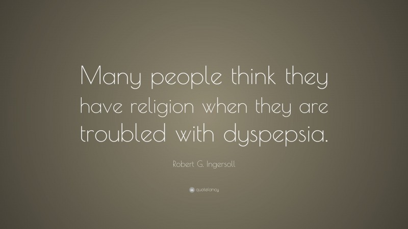 Robert G. Ingersoll Quote: “Many people think they have religion when they are troubled with dyspepsia.”