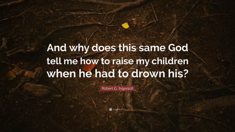 Robert G. Ingersoll Quote: “And why does this same God tell me how to raise my children when he had to drown his?”