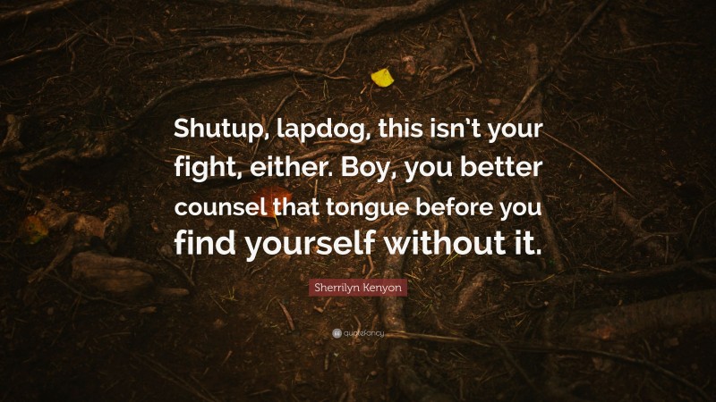 Sherrilyn Kenyon Quote: “Shutup, lapdog, this isn’t your fight, either. Boy, you better counsel that tongue before you find yourself without it.”