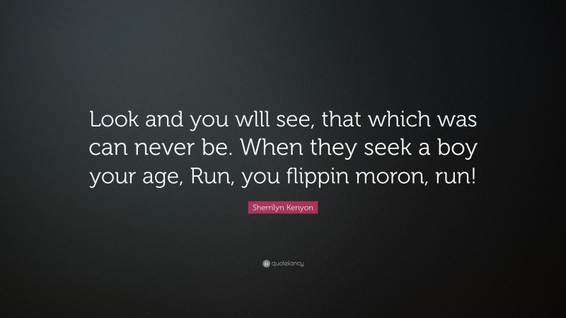 Sherrilyn Kenyon Quote: “Look and you wlll see, that which was can never be. When they seek a boy your age, Run, you flippin moron, run!”