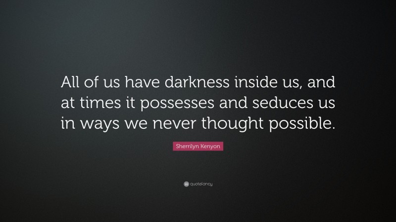 Sherrilyn Kenyon Quote: “All of us have darkness inside us, and at times it possesses and seduces us in ways we never thought possible.”