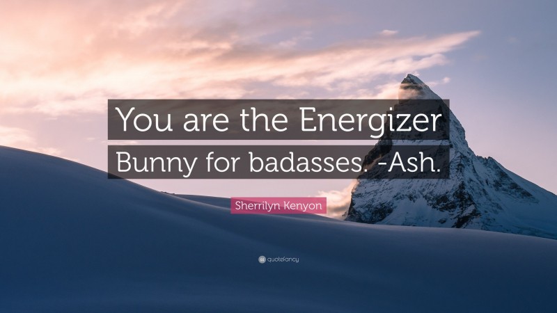 Sherrilyn Kenyon Quote: “You are the Energizer Bunny for badasses. -Ash.”