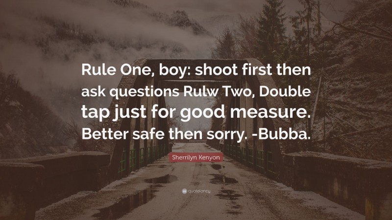 Sherrilyn Kenyon Quote: “Rule One, boy: shoot first then ask questions Rulw Two, Double tap just for good measure. Better safe then sorry. -Bubba.”