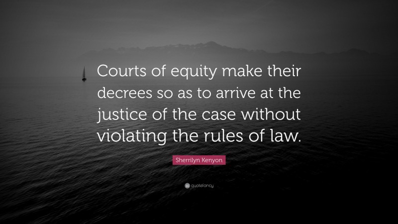 Sherrilyn Kenyon Quote: “Courts of equity make their decrees so as to arrive at the justice of the case without violating the rules of law.”