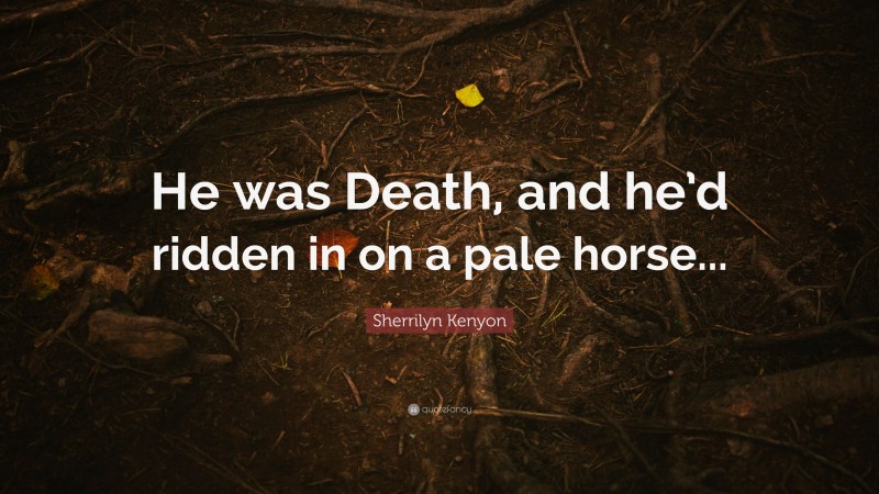 Sherrilyn Kenyon Quote: “He was Death, and he’d ridden in on a pale horse...”