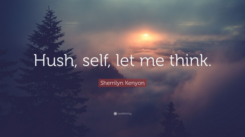 Sherrilyn Kenyon Quote: “Hush, self, let me think.”