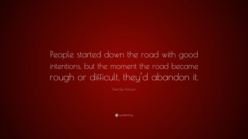 Sherrilyn Kenyon Quote: “People started down the road with good intentions, but the moment the road became rough or difficult, they’d abandon it.”