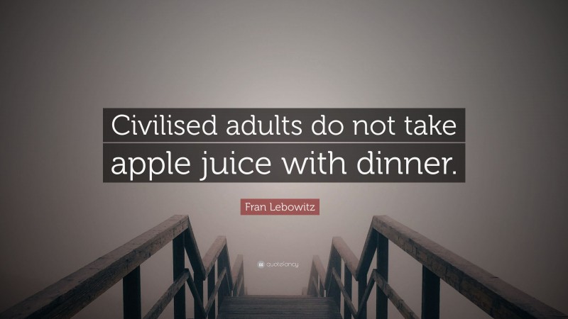 Fran Lebowitz Quote: “Civilised adults do not take apple juice with dinner.”