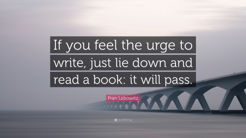 Fran Lebowitz Quote: “If you feel the urge to write, just lie down and read a book: it will pass.”
