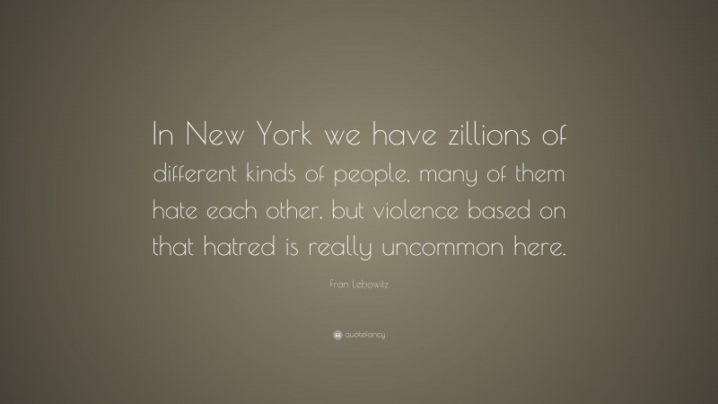 Fran Lebowitz Quote: “In New York we have zillions of different kinds of people, many of them hate each other, but violence based on that hatred is really uncommon here.”