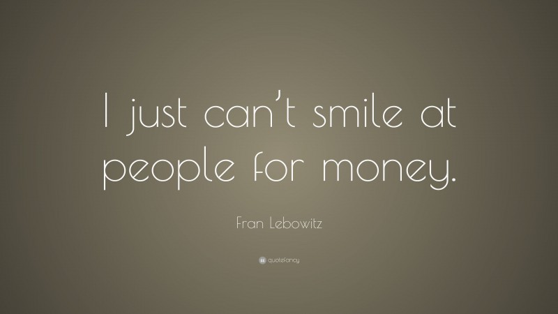Fran Lebowitz Quote: “I just can’t smile at people for money.”