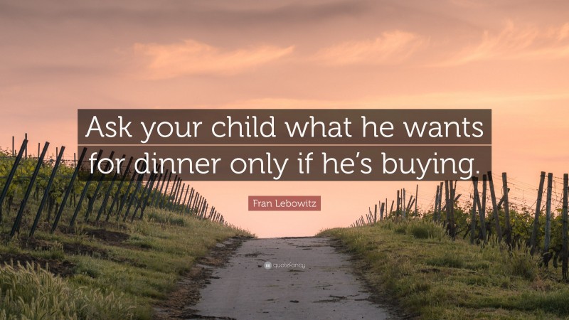 Fran Lebowitz Quote: “Ask your child what he wants for dinner only if he’s buying.”