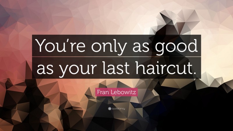 Fran Lebowitz Quote: “You’re only as good as your last haircut.”