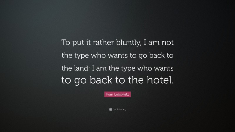 Fran Lebowitz Quote: “To put it rather bluntly, I am not the type who wants to go back to the land; I am the type who wants to go back to the hotel.”