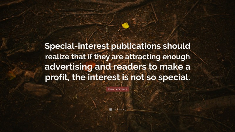 Fran Lebowitz Quote: “Special-interest publications should realize that if they are attracting enough advertising and readers to make a profit, the interest is not so special.”