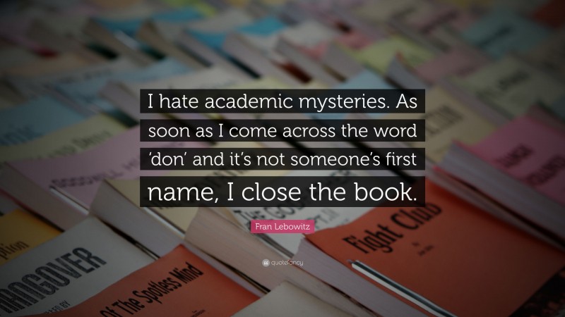 Fran Lebowitz Quote: “I hate academic mysteries. As soon as I come across the word ‘don’ and it’s not someone’s first name, I close the book.”