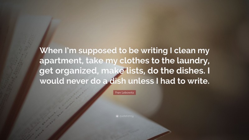 Fran Lebowitz Quote: “When I’m supposed to be writing I clean my apartment, take my clothes to the laundry, get organized, make lists, do the dishes. I would never do a dish unless I had to write.”