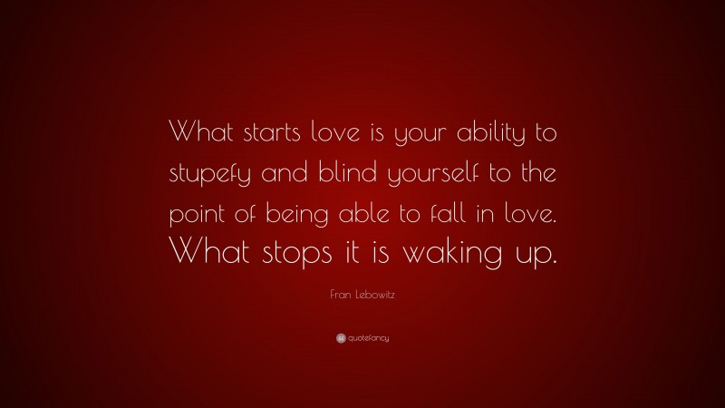 Fran Lebowitz Quote: “What starts love is your ability to stupefy and blind yourself to the point of being able to fall in love. What stops it is waking up.”