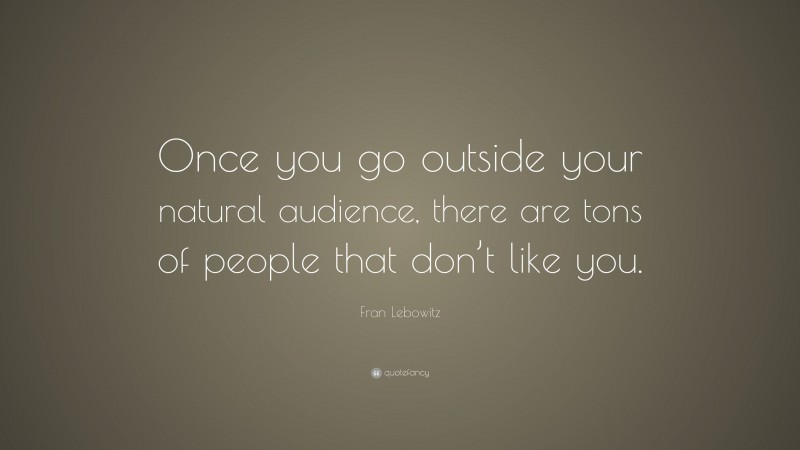 Fran Lebowitz Quote: “Once you go outside your natural audience, there are tons of people that don’t like you.”