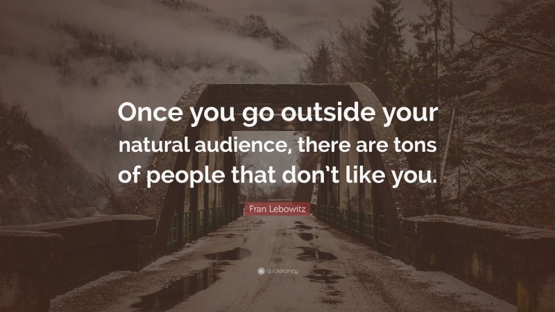 Fran Lebowitz Quote: “Once you go outside your natural audience, there are tons of people that don’t like you.”