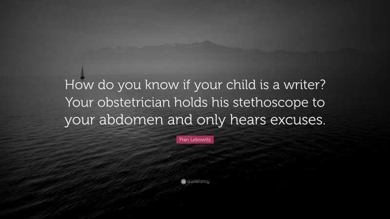 Fran Lebowitz Quote: “How do you know if your child is a writer? Your obstetrician holds his stethoscope to your abdomen and only hears excuses.”
