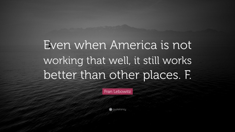 Fran Lebowitz Quote: “Even when America is not working that well, it still works better than other places. F.”