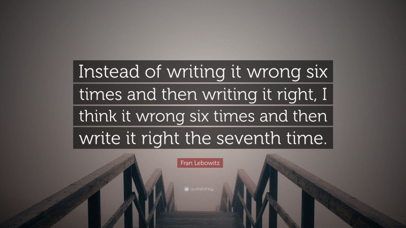 Fran Lebowitz Quote: “Instead of writing it wrong six times and then writing it right, I think it wrong six times and then write it right the seventh time.”
