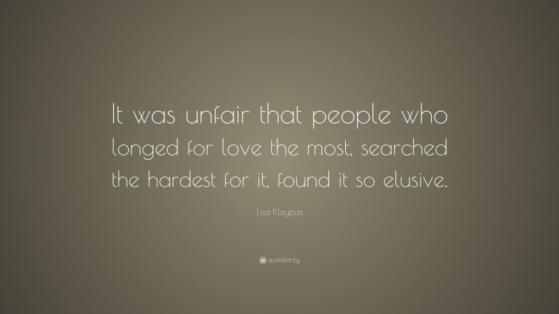 Lisa Kleypas Quote: “It was unfair that people who longed for love the most, searched the hardest for it, found it so elusive.”