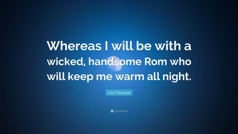 Lisa Kleypas Quote: “Whereas I will be with a wicked, handsome Rom who will keep me warm all night.”