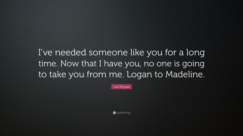 Lisa Kleypas Quote: “I’ve needed someone like you for a long time. Now that I have you, no one is going to take you from me. Logan to Madeline.”
