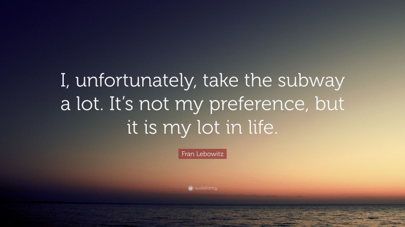 Fran Lebowitz Quote: “I, unfortunately, take the subway a lot. It’s not my preference, but it is my lot in life.”