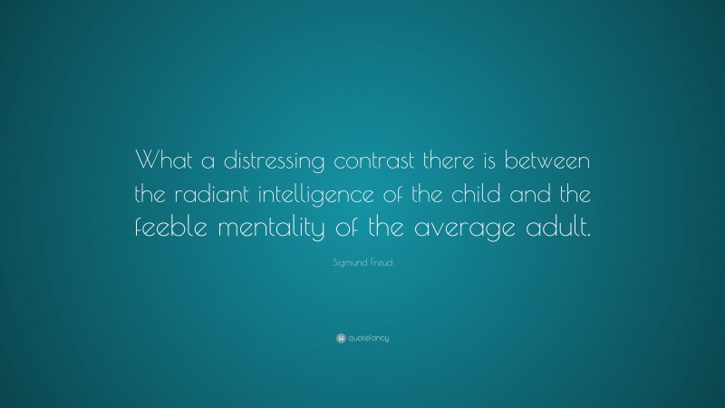 Sigmund Freud Quote: “What a distressing contrast there is between the radiant intelligence of the child and the feeble mentality of the average adult.”