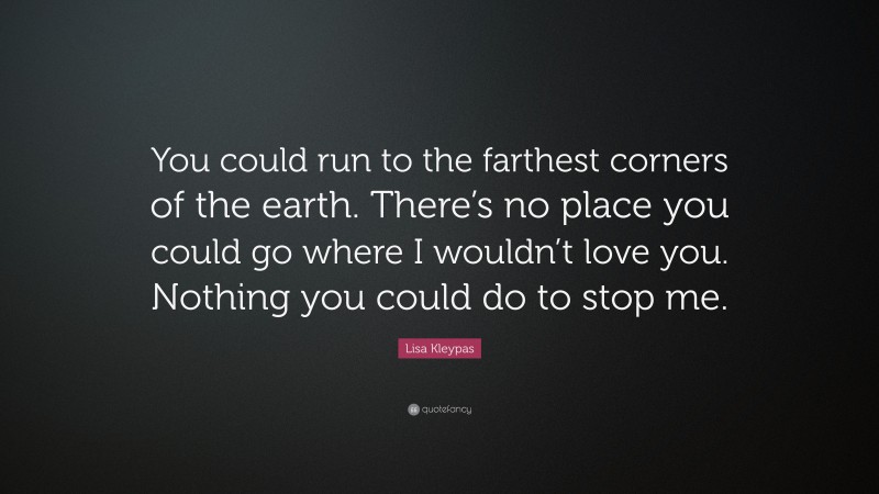 Lisa Kleypas Quote: “You could run to the farthest corners of the earth. There’s no place you could go where I wouldn’t love you. Nothing you could do to stop me.”