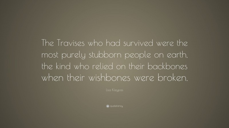 Lisa Kleypas Quote: “The Travises who had survived were the most purely stubborn people on earth, the kind who relied on their backbones when their wishbones were broken.”