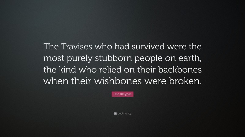 Lisa Kleypas Quote: “The Travises who had survived were the most purely stubborn people on earth, the kind who relied on their backbones when their wishbones were broken.”