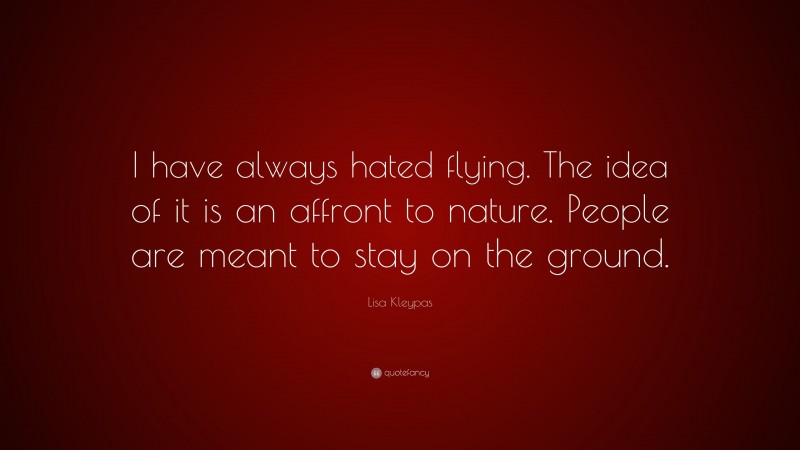 Lisa Kleypas Quote: “I have always hated flying. The idea of it is an affront to nature. People are meant to stay on the ground.”