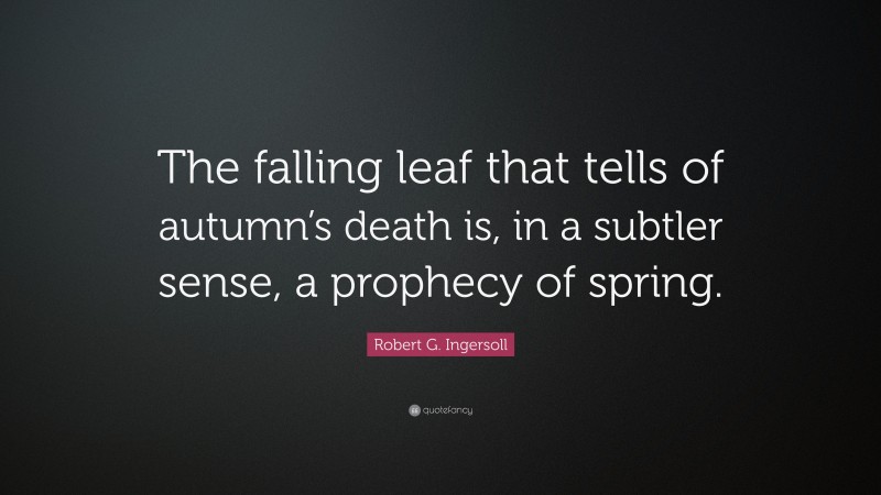 Robert G. Ingersoll Quote: “The falling leaf that tells of autumn’s death is, in a subtler sense, a prophecy of spring.”