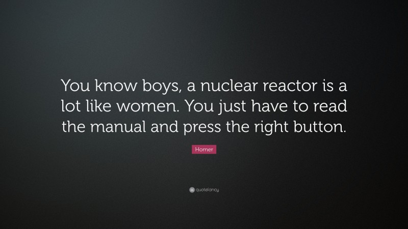 Homer Quote: “You know boys, a nuclear reactor is a lot like women. You just have to read the manual and press the right button.”