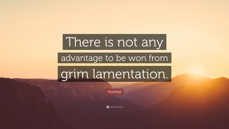 Homer Quote: “There is not any advantage to be won from grim lamentation.”