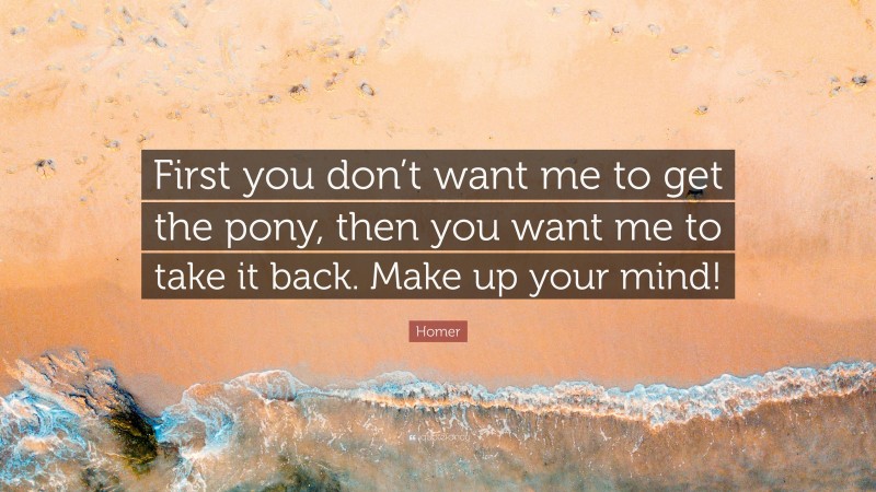 Homer Quote: “First you don’t want me to get the pony, then you want me to take it back. Make up your mind!”
