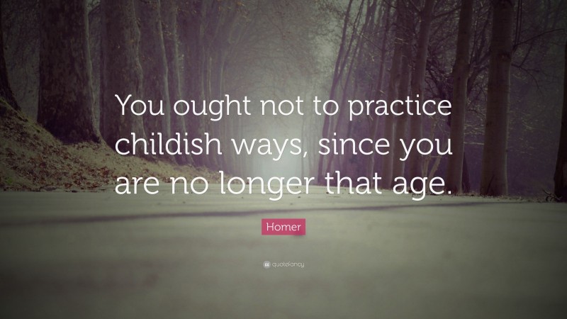Homer Quote: “You ought not to practice childish ways, since you are no longer that age.”