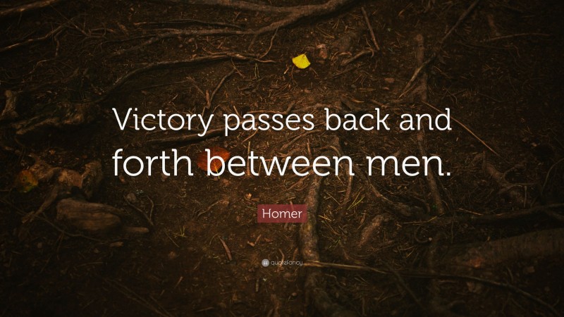 Homer Quote: “Victory passes back and forth between men.”