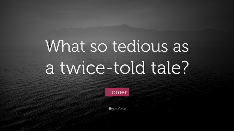 Homer Quote: “What so tedious as a twice-told tale?”