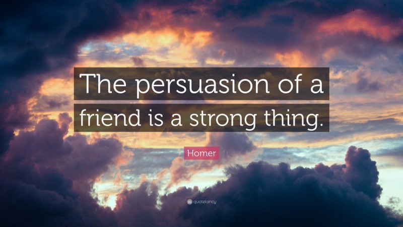 Homer Quote: “The persuasion of a friend is a strong thing.”