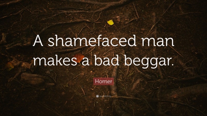 Homer Quote: “A shamefaced man makes a bad beggar.”